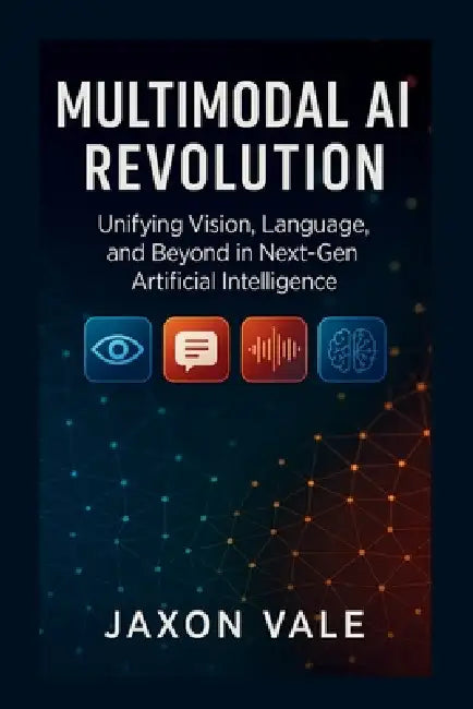 Multimodal AI Revolution: Unifying Vision, Language, and Beyond in Next-Gen Artificial Intelligence by Jaxon Vale