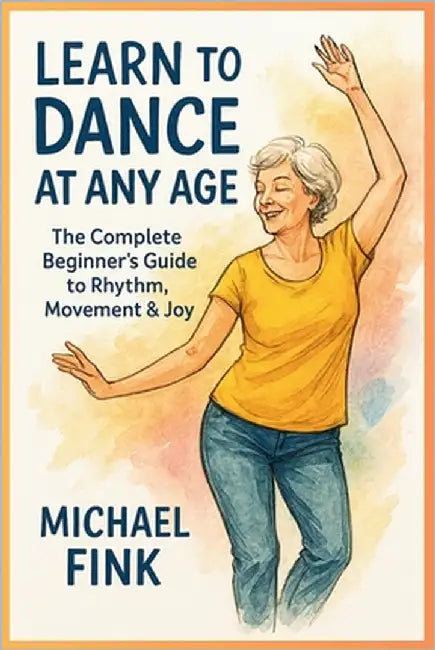 Learn to Dance at Any Age: The Complete Beginner's Guide to Rhythm, Movement & Joy by Fink, Michael