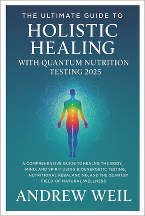 The Ultimate Guide To Holistic Healing with Quantum Nutrition Testing 2025: A Comprehensive Guide to Healing the Body, Mind, and Spirit Using Bioenerg by Andrew Weil