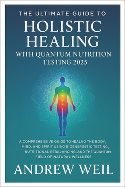 The Ultimate Guide To Holistic Healing with Quantum Nutrition Testing 2025: A Comprehensive Guide to Healing the Body, Mind, and Spirit Using Bioenerg by Andrew Weil