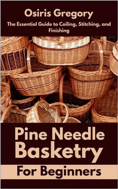 Pine Needle Basketry for Beginners: The Essential Guide to Coiling, Stitching, and Finishing by Gregory, Osiris