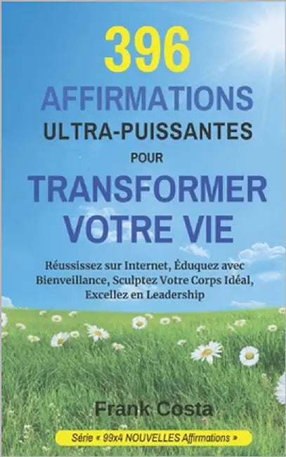 396 Affirmations Ultra-Puissantes Pour Transformer Votre Vie: Réussissez sur Internet, Éduquez avec Bienveillance, Sculptez Votre Corps Idéal, Excelle by Costa, Frank