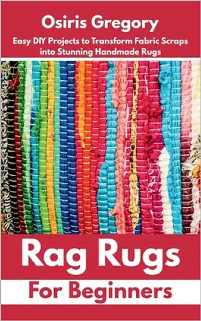 Rag Rugs for Beginners: Easy DIY Projects to Transform Fabric Scraps into Stunning Handmade Rugs by Gregory, Osiris