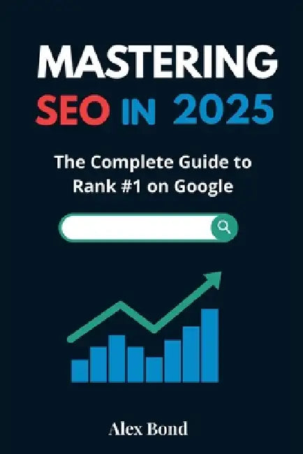Mastering SEO in 2025: The Complete Guide to Rank #1 on Google: Modern Strategies, Tools, and Action Plans for Website Owners, Bloggers, Freelancers, by Alex Bond
