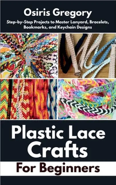 Plastic Lace Crafts for Beginners: Step-by-Step Projects to Master Lanyard, Bracelets, Bookmarks, and Keychain Designs by Gregory, Osiris