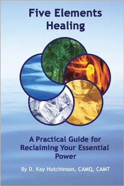 Five Elements Healing: A Practical Guide for Reclaiming Your Essential & Most Impactful Power by Hutchinson, D. Kay
