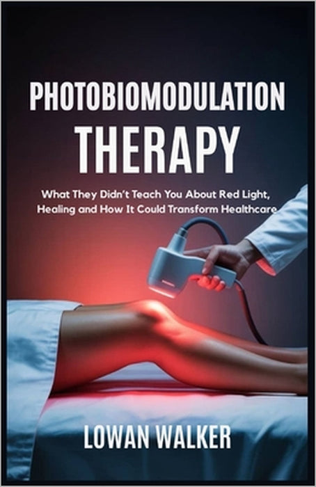 Photobiomodulation Therapy: What They Didn't Teach You About Red Light and Healing-and How It Could Transform Healthcare by Lowan Walker