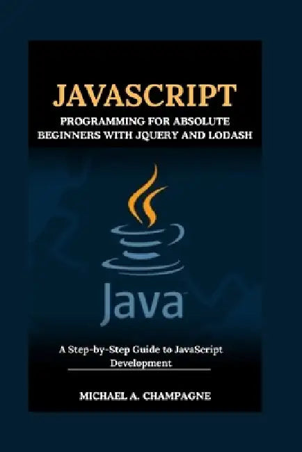 JavaScript Programming for Absolute Beginners with jQuery and Lodash: A Step-by-Step Guide to JavaScript Development by Michael A. Champagne