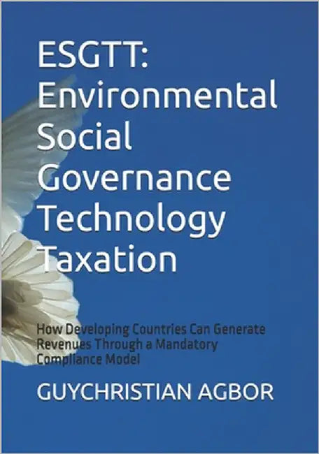 Esgtt: Environmental Social Governance Technology Taxation: How Developing Countries Can Generate Revenues Through a Mandatory Compliance Model by Agbor, Guychristian