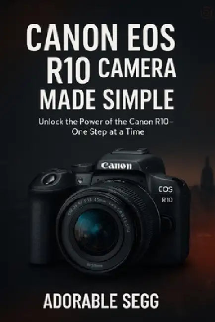 Canon EOS R10 Camera Made Simple: A Step-by-Step Beginner's Guide For Confident Photography & Videography by Adorable Segg