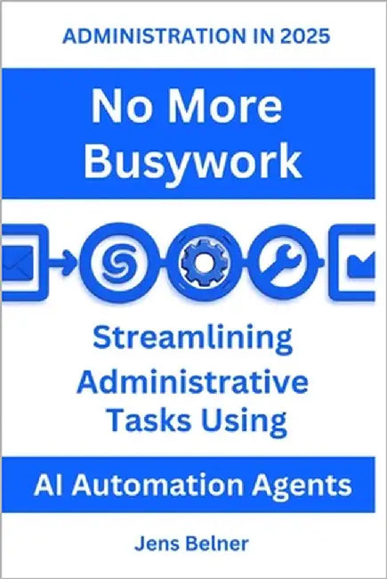 ADMINISTRATION IN 2025 No More Busywork: Streamlining Administrative Tasks Using AI Automation Agents by Belner, Jens