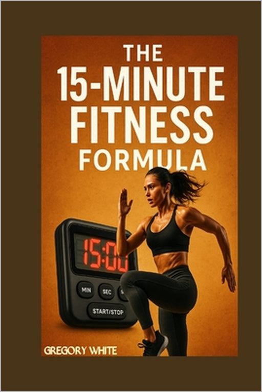 The 15-Minute Fitness Formula: Burn Fat, Build Muscle-One Quarter-Hour at a Time by Gregory White