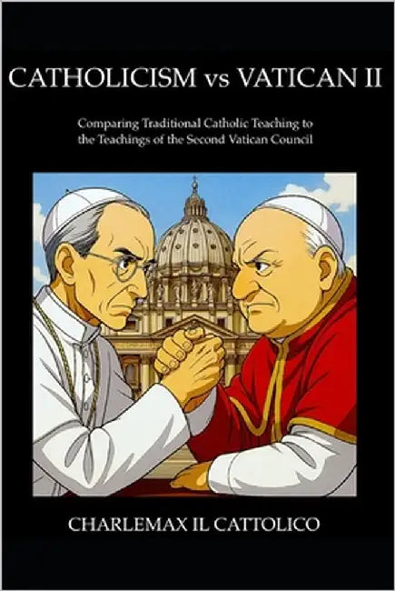 Catholicism vs Vatican II: Comparing Traditional Catholic Teaching to the Teachings of the Second Vatican Council by Cattolico, Charlemax Il