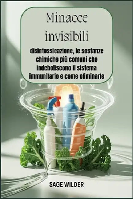 Minacce invisibili: disintossicazione, le sostanze chimiche più comuni che indeboliscono il sistema immunitario e come eliminarle: Identifica ed evita by Sage Wilder