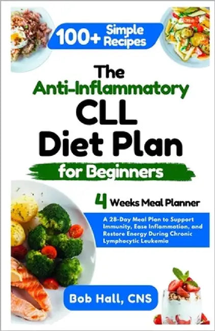 The Anti-Inflammatory CLL Diet Plan for Beginners: A 28-Day Meal Plan to Support Immunity, Ease Inflammation, and Restore Energy During Chronic Lympho by Hall Cns, Bob