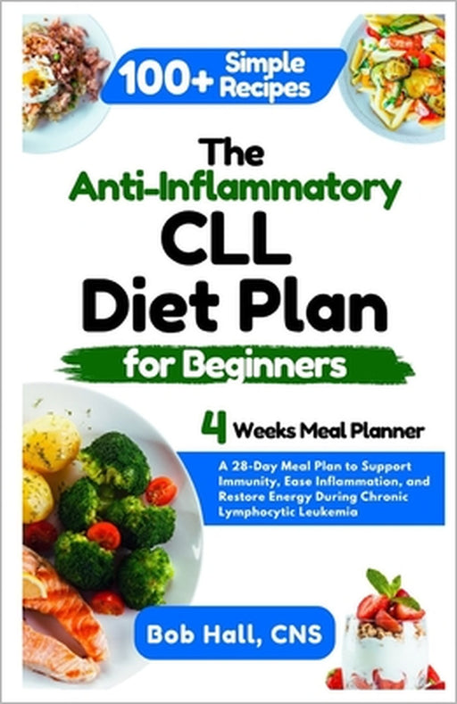 The Anti-Inflammatory CLL Diet Plan for Beginners: A 28-Day Meal Plan to Support Immunity, Ease Inflammation, and Restore Energy During Chronic Lympho by Bob Hall Cns