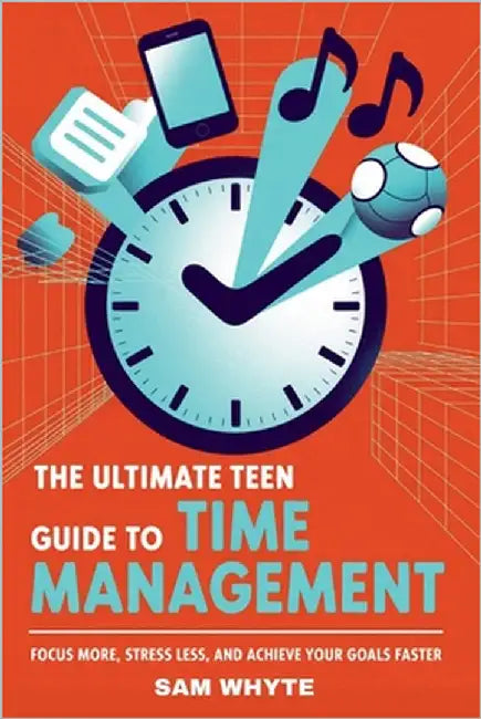The Ultimate Teen Guide to Time Management: Focus More, Stress Less, and Achieve Your Goals Faster by Whyte, Sam