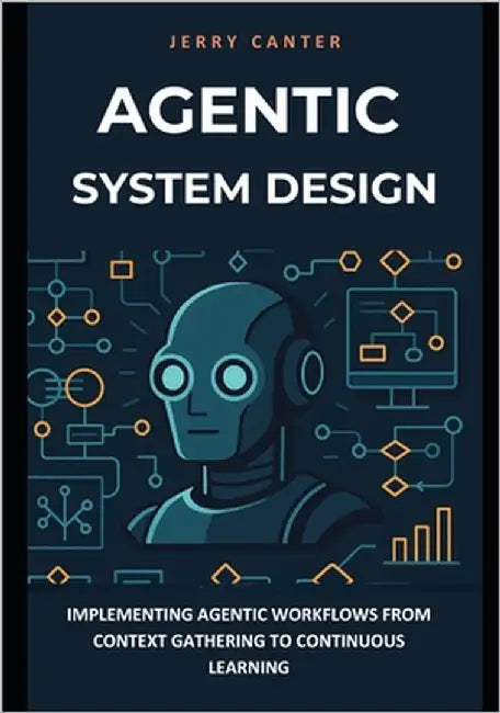 Agentic System Design: Implementing Agentic Workflows from Context Gathering to Continuous Learning by Jerry Canter