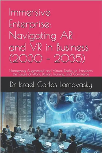 Immersive Enterprise: Navigating AR and VR in Business (2030 - 2035): Harnessing Augmented and Virtual Reality to Transform the Future of Work, Design by Lomovasky, Israel Carlos