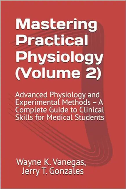 Mastering Practical Physiology (Volume 2): Advanced Physiology and Experimental Methods: A Complete Guide to Clinical Skills for Medical Students by Gonzales, Jerry T.
