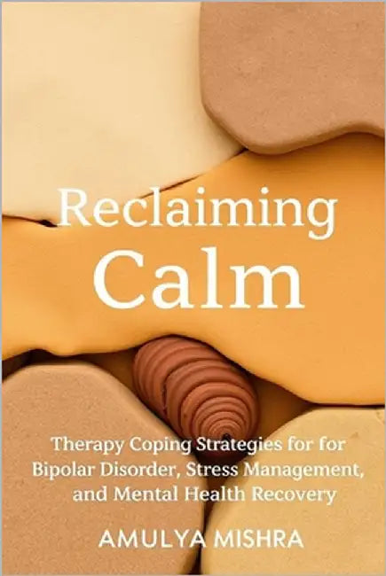 Reclaiming Calm: Therapy, and Coping Strategies for Bipolar Disorder, Stress Management, and Mental Health Recovery by Mishra, Amulya