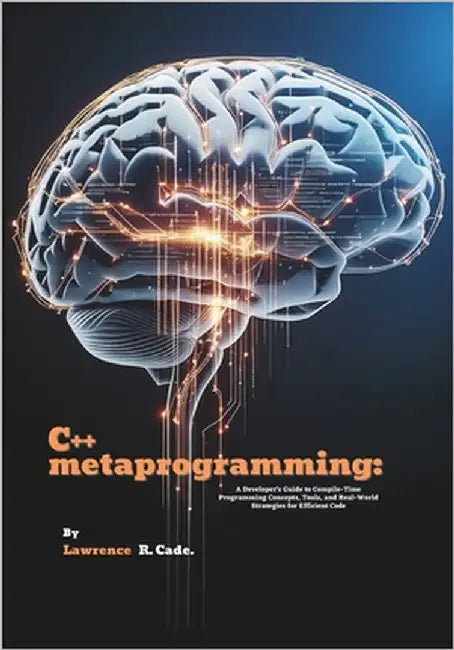 C++ metaprogramming: A Developer's Guide to Compile-Time Programming Concepts, Tools, and Real-World Strategies for Efficient Code by R. Cade, Lawrence