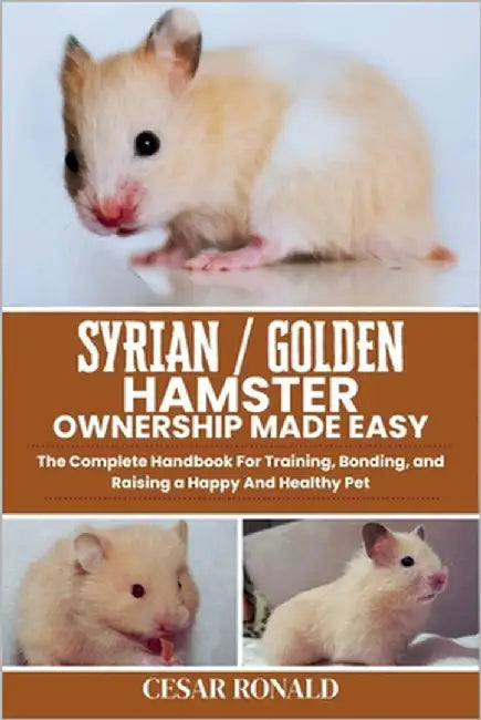 Syrian / Golden Hamster Ownership Made Easy: The Complete Handbook For Training, Bonding, and Raising a Happy And Healthy Pet by Ronald, Cesar