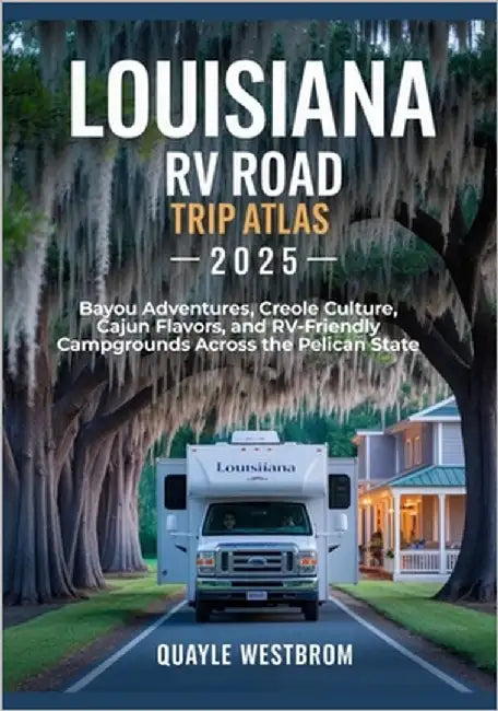Louisiana RV Road Trip Atlas 2025: Bayou Adventures, Creole Culture, Cajun Flavors, and RV-Friendly Campgrounds Across the Pelican State by Westbrom, Quayle