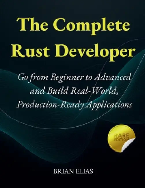 The Complete Rust Developer: Go from Beginner to Advanced and Build Real-World, Production-Ready Applications by Brian Elias