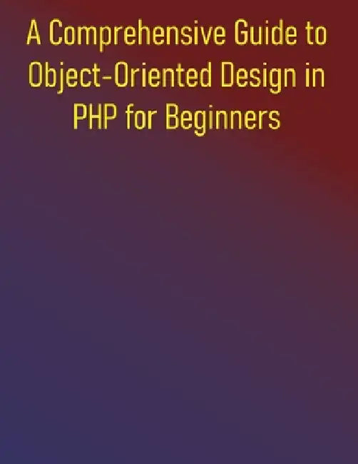A Comprehensive Guide to Object-Oriented Design in PHP for Beginners: Mastering Object-Oriented Programming and Design Patterns in PHP: From Foundatio by Phiquill Publishing