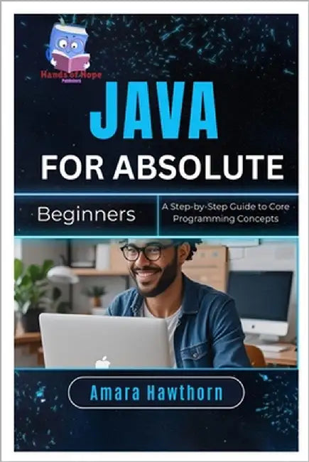 Java for Absolute Beginners: A Step-by-Step Guide to Core Programming Concepts by Hawthorn, Amara