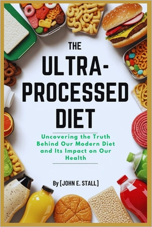 The Ultra-Processed Diet: Uncovering the Truth Behind Our Modern Diet and Its Impact on Our Health by John E. Stall