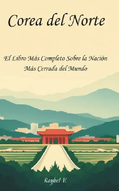 Corea del Norte: : El Libro Más Completo Sobre la Nación Más Cerrada del Mundo by Raybel V