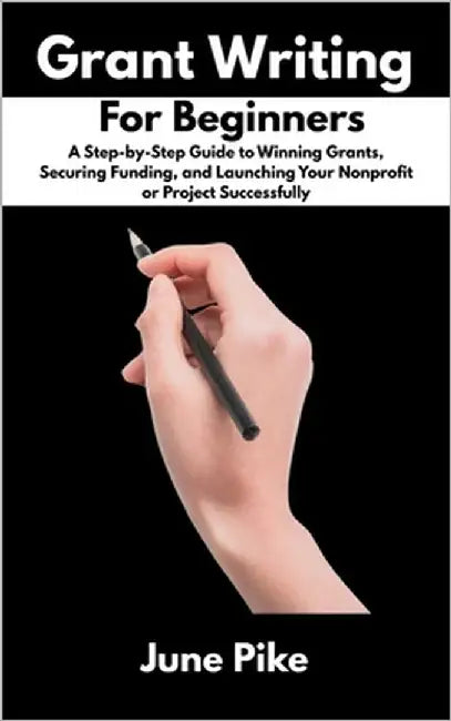Grant Writing for Beginners: A Step-by-Step Guide to Winning Grants, Securing Funding, and Launching Your Nonprofit or Project Successfully by Pike, June