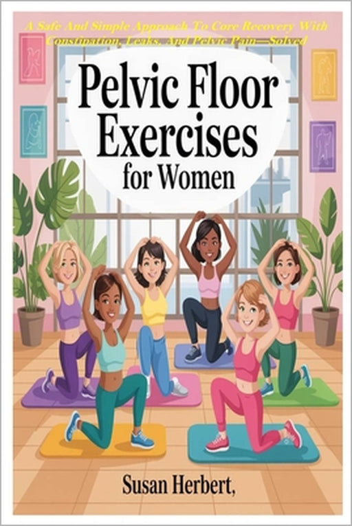 Pelvic Floor Exercises for Women: A Safe And Simple Approach To Core Recovery With Constipation, Leaks, And Pelvic Pain-Solved Naturally Through Gentl by Susan Herbeth