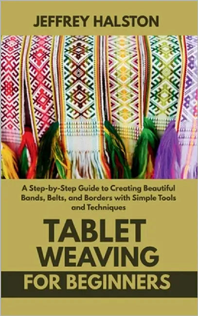 Tablet Weaving for Beginners: A Step-by-Step Guide to Creating Beautiful Bands, Belts, and Borders with Simple Tools and Techniques by Halston, Jeffrey