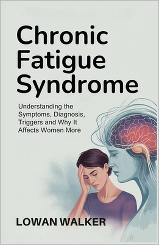 Chronic Fatigue Syndrome: Understanding the Symptoms, Diagnosis, Triggers and Why It Affects Women More by Lowan Walker