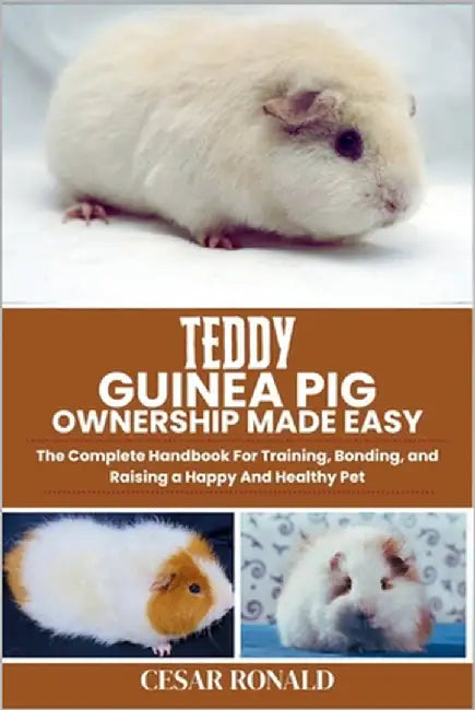 Teddy Guinea Pig Ownership Made Easy: The Complete Handbook For Training, Bonding, and Raising a Happy And Healthy Pet by Ronald, Cesar