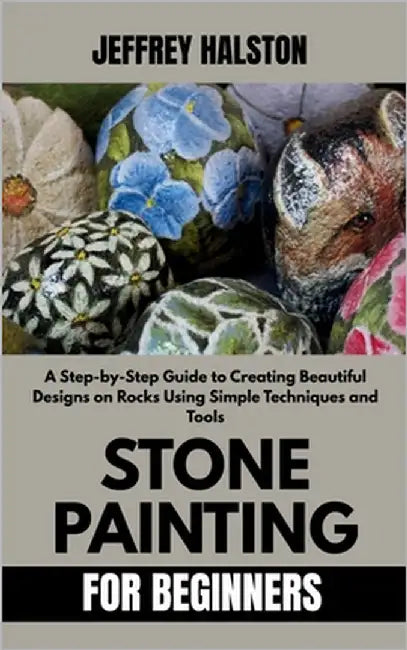 Stone Painting for Beginners: A Step-by-Step Guide to Creating Beautiful Designs on Rocks Using Simple Techniques and Tools by Halston, Jeffrey