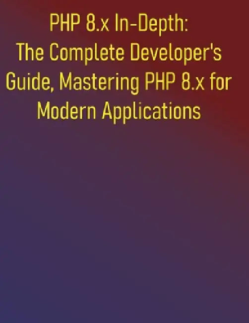 PHP 8.x In-Depth: The Complete Developer's Guide, Mastering PHP 8.x for Modern Applications: A Comprehensive Handbook for Modern PHP Development, Mode by Phiquill Publishing