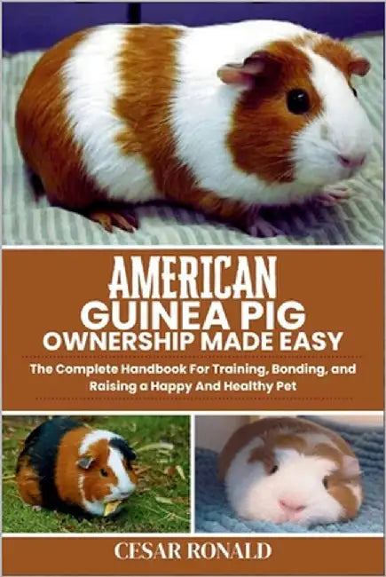 American Guinea Pig Ownership Made Easy: The Complete Handbook For Training, Bonding, and Raising a Happy And Healthy Pet by Ronald, Cesar