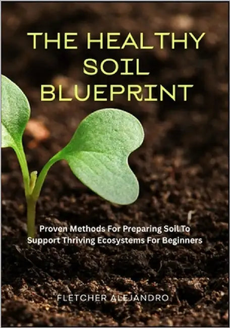 The Healthy Soil Blueprint: Proven Methods For Preparing Soil To Support Thriving Ecosystems For Beginners by Alejandro, Fletcher