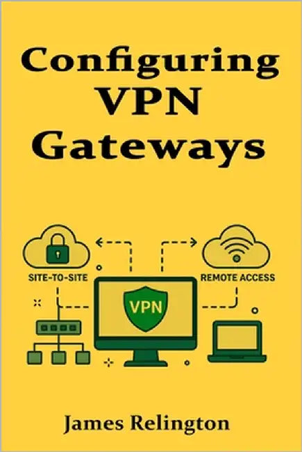 Configuring VPN Gateways: Site-to-Site and Remote Access VPNs by Relington, James