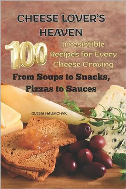 Cheese Lover's Heaven: 100 Irresistible Recipes for Every Cheese Craving-From Soups to Snacks, Pizzas to Sauces by Naumchyk, Olesia