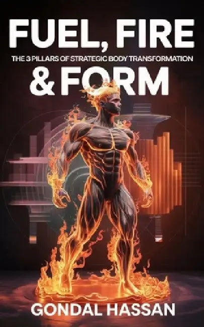 Fuel, Fire & Form: The 3 Pillars Of Strategic Body Transformation by Gondal Hassan