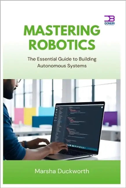 Mastering Robotics: The Essential Guide to Building Autonomous Systems by Duckworth, Marsha