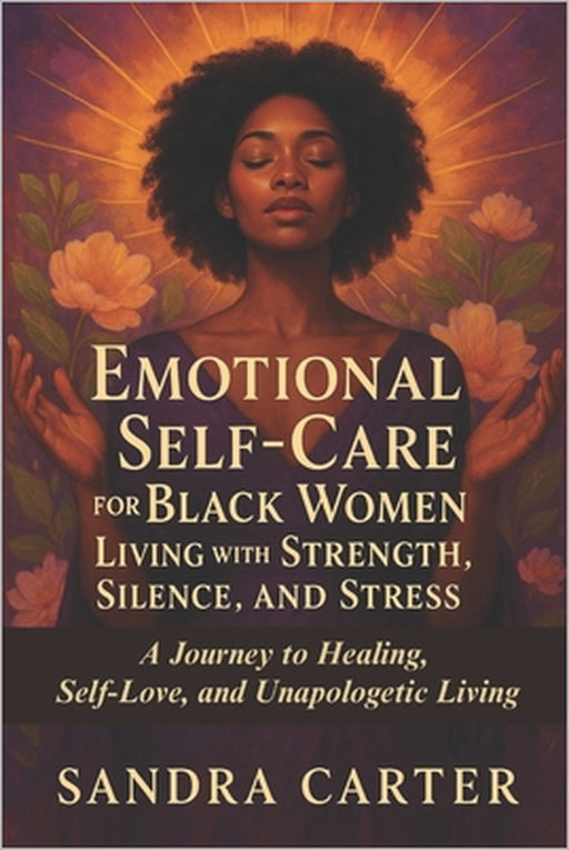 Emotional Self-Care for Black Women Living with Strength, Silence, and Stress: A Journey to Healing, Self-Love, and Unapologetic Living by Sandra Carter