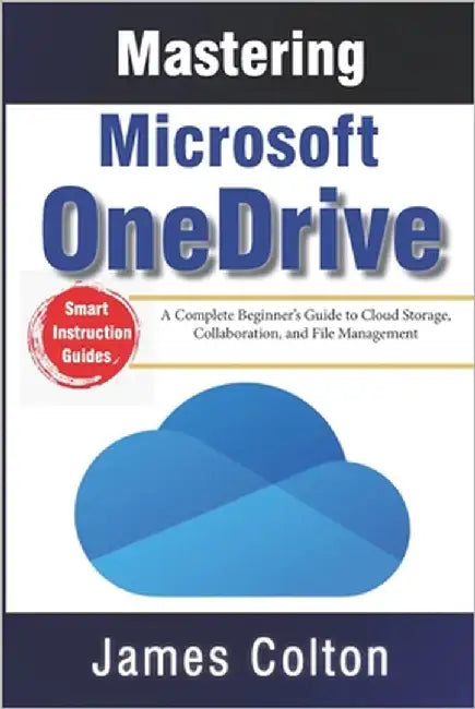 Mastering Microsoft OneDrive: A Complete Beginner's Guide to Cloud Storage, Collaboration, and File Management by Colton, James