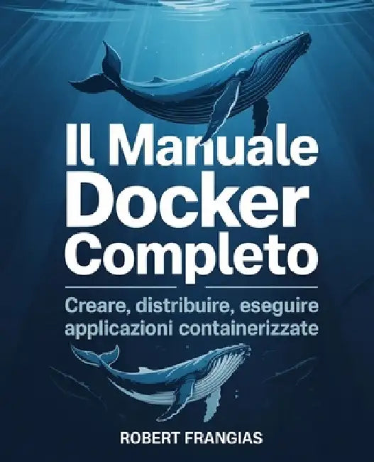 Il Manuale Docker Completo: Creare, Distribuire, Eseguire Applicazioni Containerizzate by Robert Frangias