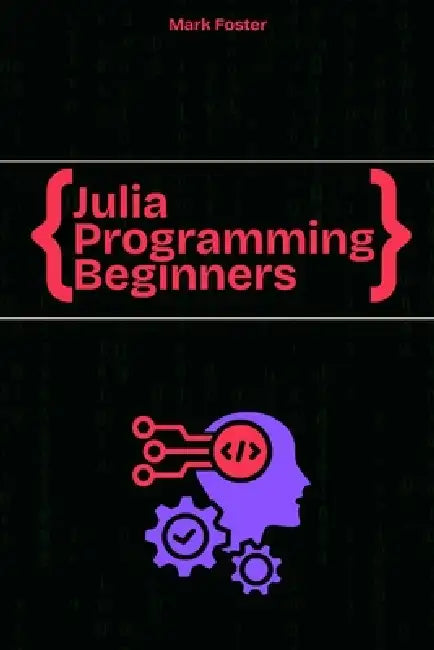 Julia Programming For Beginners: The Essential Guide to Learning Programming Julia by Mark Foster